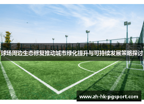 球场周边生态修复推动城市绿化提升与可持续发展策略探讨 球场周边生态修复推动城市绿化提升与可持续发展策略探讨