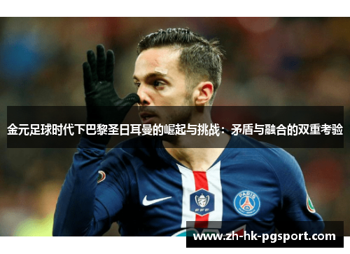 金元足球时代下巴黎圣日耳曼的崛起与挑战:矛盾与融合的双重考验 金元足球时代下巴黎圣日耳曼的崛起与挑战:矛盾与融合的双重考验