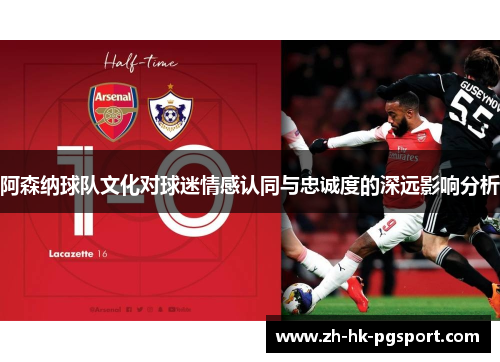 阿森纳球队文化对球迷情感认同与忠诚度的深远影响分析 阿森纳球队文化对球迷情感认同与忠诚度的深远影响分析