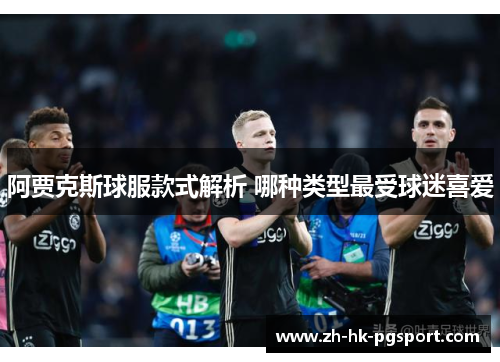 阿贾克斯球服款式解析 哪种类型最受球迷喜爱 阿贾克斯球服款式解析 哪种类型最受球迷喜爱