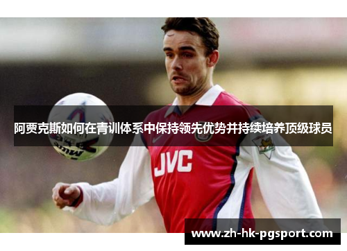 阿贾克斯如何在青训体系中保持领先优势并持续培养顶级球员 阿贾克斯如何在青训体系中保持领先优势并持续培养顶级球员