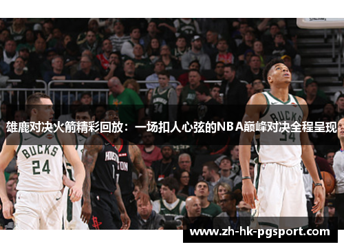雄鹿对决火箭精彩回放:一场扣人心弦的NBA巅峰对决全程呈现 雄鹿对决火箭精彩回放:一场扣人心弦的NBA巅峰对决全程呈现