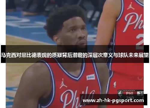 马克西对恩比德表现的质疑背后潜藏的深层次意义与球队未来展望 马克西对恩比德表现的质疑背后潜藏的深层次意义与球队未来展望