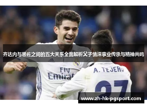 齐达内与恩佐之间的五大关系全面解析父子情深事业传承与精神共鸣 齐达内与恩佐之间的五大关系全面解析父子情深事业传承与精神共鸣