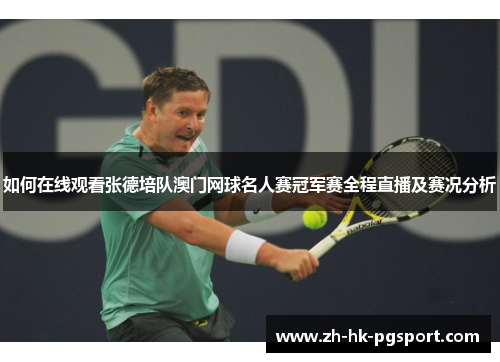 如何在线观看张德培队澳门网球名人赛冠军赛全程直播及赛况分析 如何在线观看张德培队澳门网球名人赛冠军赛全程直播及赛况分析