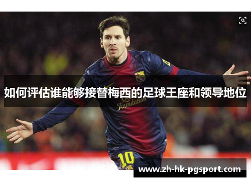 如何评估谁能够接替梅西的足球王座和领导地位 如何评估谁能够接替梅西的足球王座和领导地位