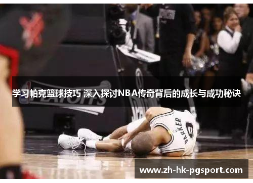 学习帕克篮球技巧 深入探讨NBA传奇背后的成长与成功秘诀