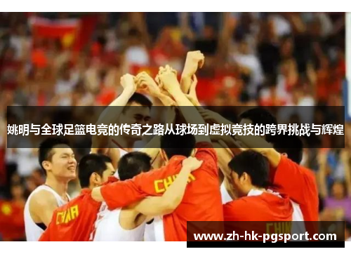 姚明与全球足篮电竞的传奇之路从球场到虚拟竞技的跨界挑战与辉煌 姚明与全球足篮电竞的传奇之路从球场到虚拟竞技的跨界挑战与辉煌