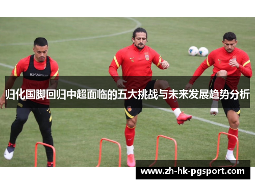 归化国脚回归中超面临的五大挑战与未来发展趋势分析 归化国脚回归中超面临的五大挑战与未来发展趋势分析