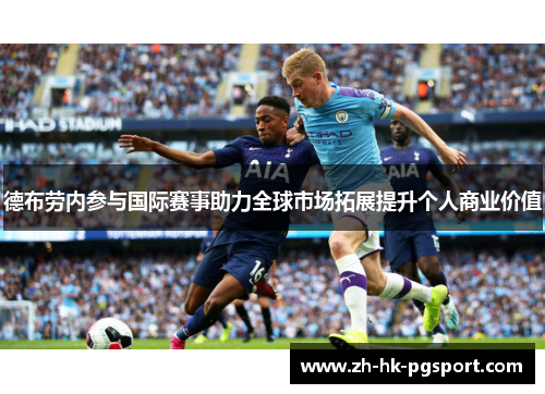 德布劳内参与国际赛事助力全球市场拓展提升个人商业价值 德布劳内参与国际赛事助力全球市场拓展提升个人商业价值
