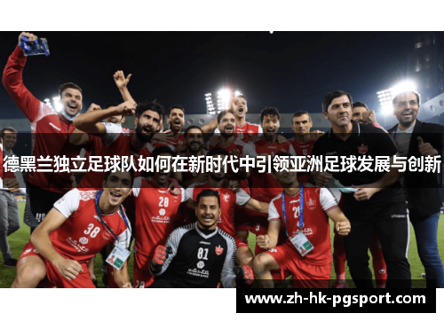 德黑兰独立足球队如何在新时代中引领亚洲足球发展与创新