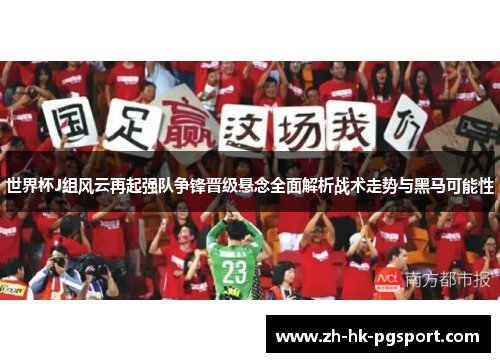 世界杯J组风云再起强队争锋晋级悬念全面解析战术走势与黑马可能性